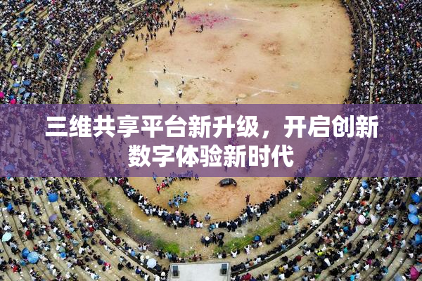 三维共享平台新升级，开启创新数字体验新时代