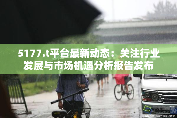 5177.t平台最新动态：关注行业发展与市场机遇分析报告发布