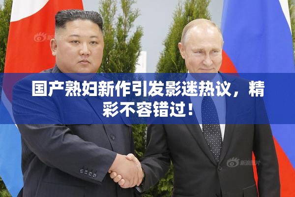 国产熟妇新作引发影迷热议，精彩不容错过！
