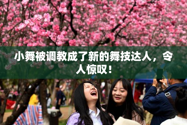 小舞被调教成了新的舞技达人，令人惊叹！