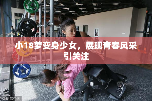 小18萝变身少女，展现青春风采引关注