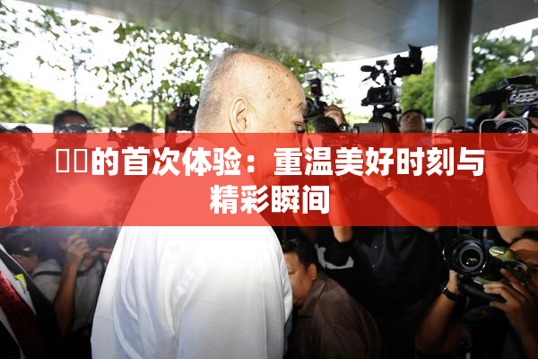 妺妺的首次体验：重温美好时刻与精彩瞬间