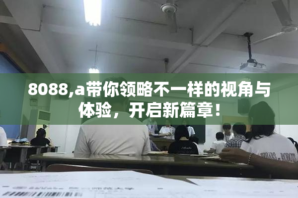 8088,a带你领略不一样的视角与体验，开启新篇章！