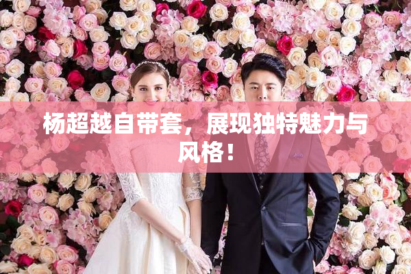 杨超越自带套，展现独特魅力与风格！