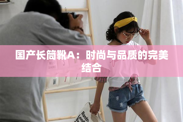 国产长筒靴A：时尚与品质的完美结合