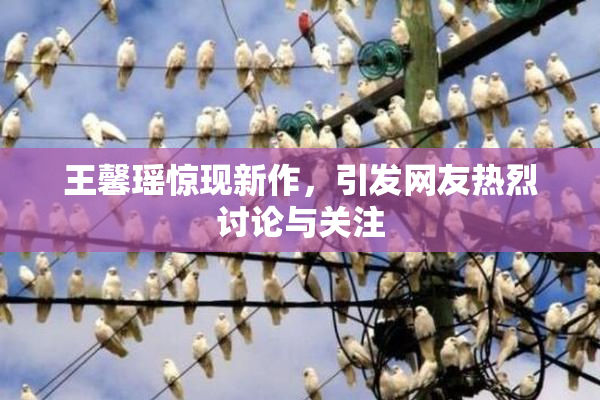 王馨瑶惊现新作，引发网友热烈讨论与关注