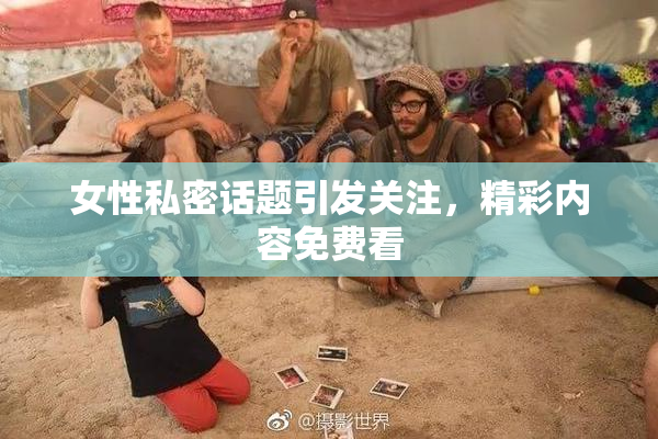 女性私密话题引发关注，精彩内容免费看
