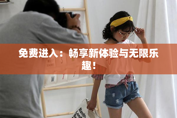 免费进入：畅享新体验与无限乐趣！