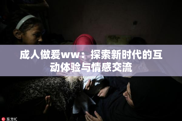 成人做爰ww：探索新时代的互动体验与情感交流