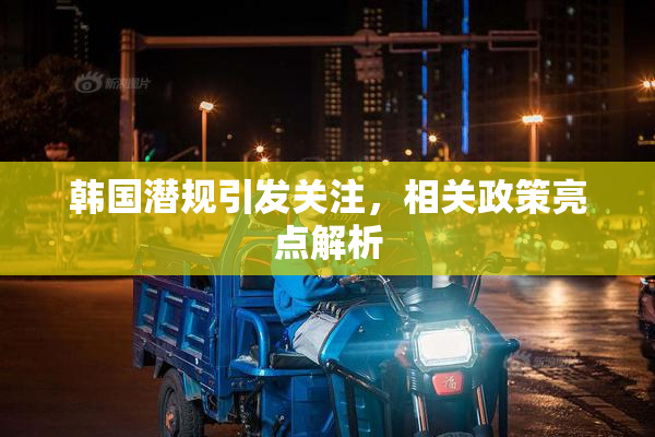 韩国潜规引发关注，相关政策亮点解析