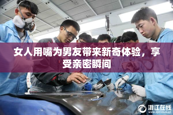 女人用嘴为男友带来新奇体验，享受亲密瞬间