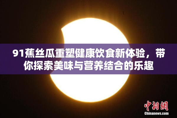 91蕉丝瓜重塑健康饮食新体验，带你探索美味与营养结合的乐趣