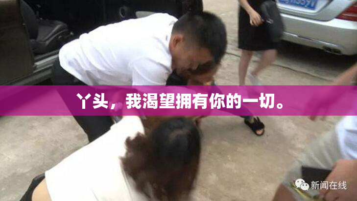 丫头，我渴望拥有你的一切。