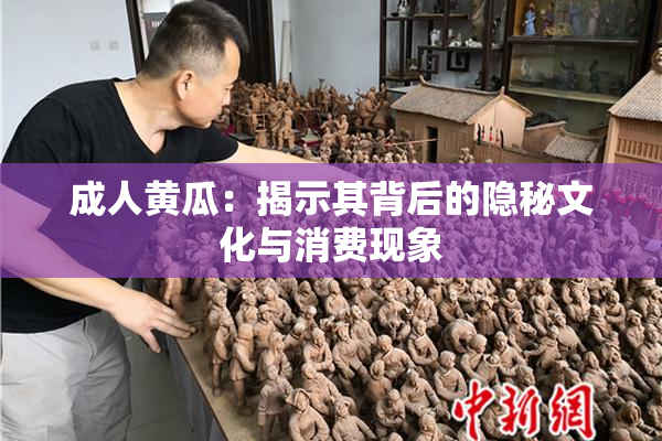 成人黄瓜：揭示其背后的隐秘文化与消费现象
