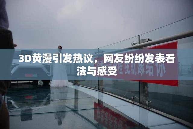 3D黄漫引发热议，网友纷纷发表看法与感受