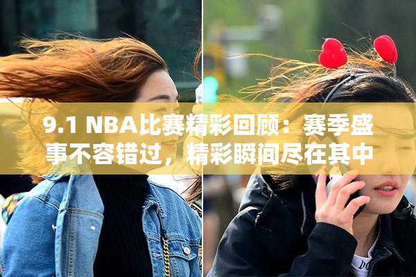 9.1 NBA比赛精彩回顾：赛季盛事不容错过，精彩瞬间尽在其中！
