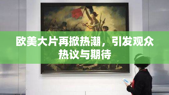欧美大片再掀热潮，引发观众热议与期待