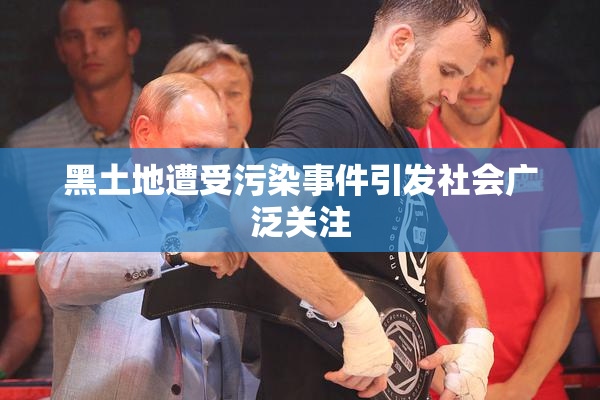 黑土地遭受污染事件引发社会广泛关注