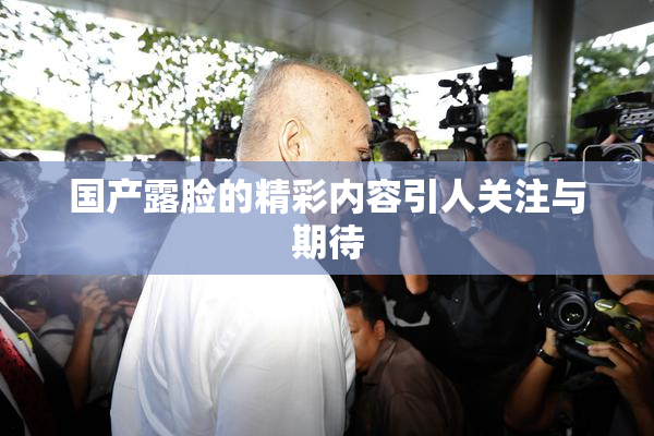 国产露脸的精彩内容引人关注与期待
