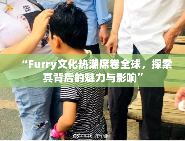 “Furry文化热潮席卷全球，探索其背后的魅力与影响”
