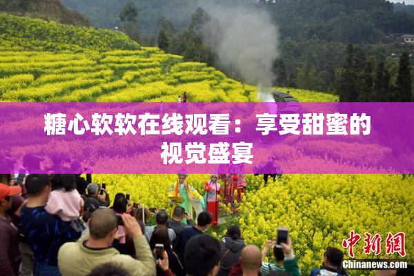 糖心软软在线观看：享受甜蜜的视觉盛宴