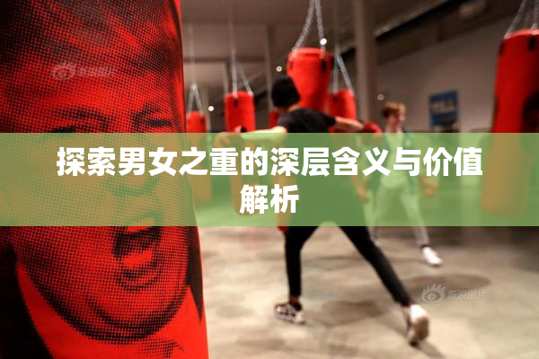 探索男女之重的深层含义与价值解析