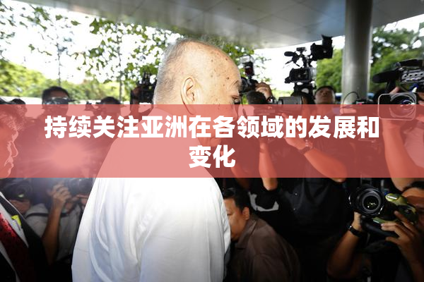 持续关注亚洲在各领域的发展和变化