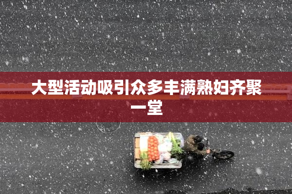 大型活动吸引众多丰满熟妇齐聚一堂