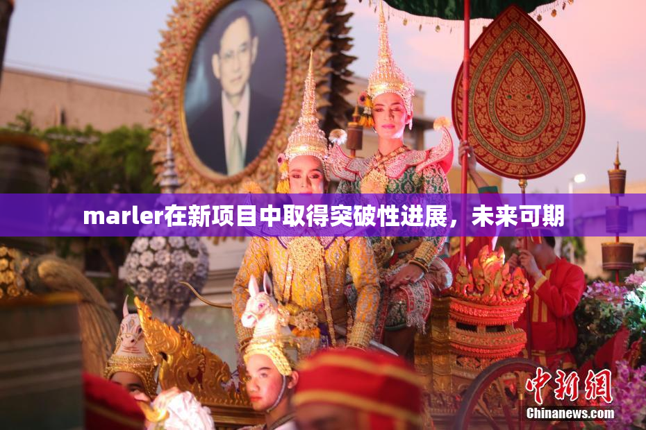 marler在新项目中取得突破性进展，未来可期