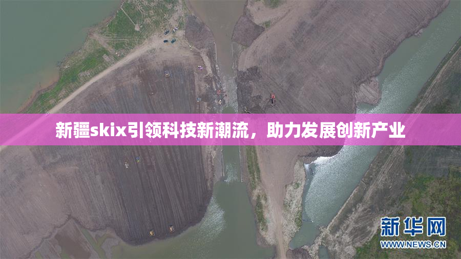 新疆skix引领科技新潮流，助力发展创新产业