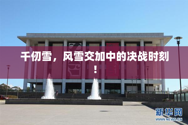 千仞雪，风雪交加中的决战时刻！