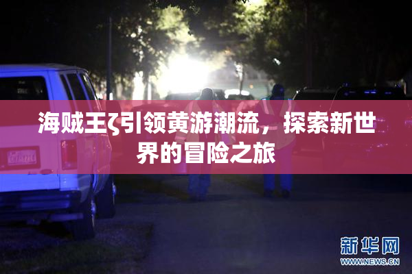 海贼王ζ引领黄游潮流，探索新世界的冒险之旅