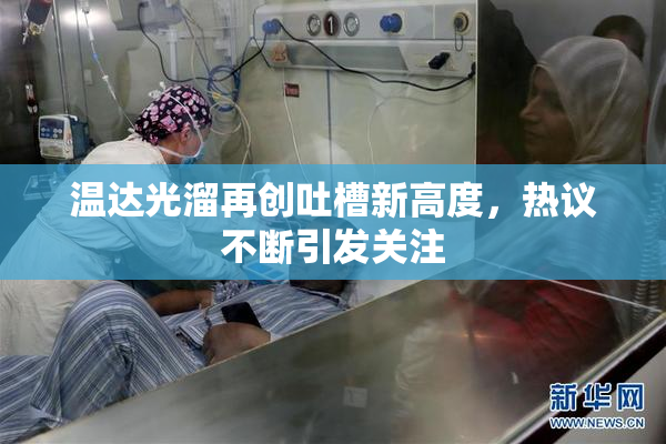 温达光溜再创吐槽新高度，热议不断引发关注
