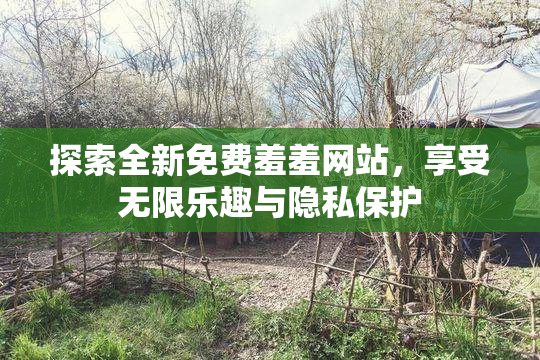 探索全新免费羞羞网站，享受无限乐趣与隐私保护