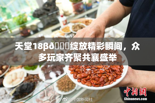天堂18β🍆绽放精彩瞬间，众多玩家齐聚共襄盛举