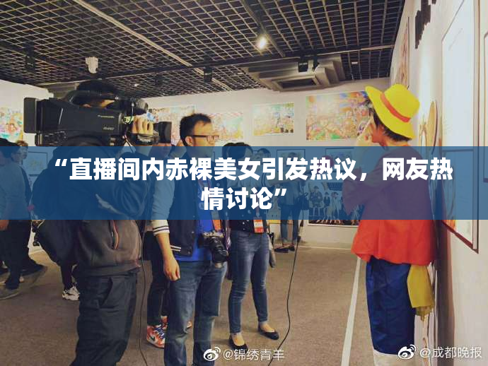 “直播间内赤裸美女引发热议，网友热情讨论”