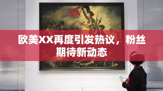 欧美XX再度引发热议，粉丝期待新动态