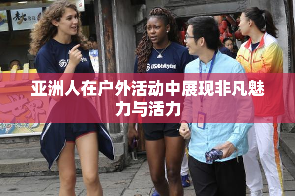 亚洲人在户外活动中展现非凡魅力与活力