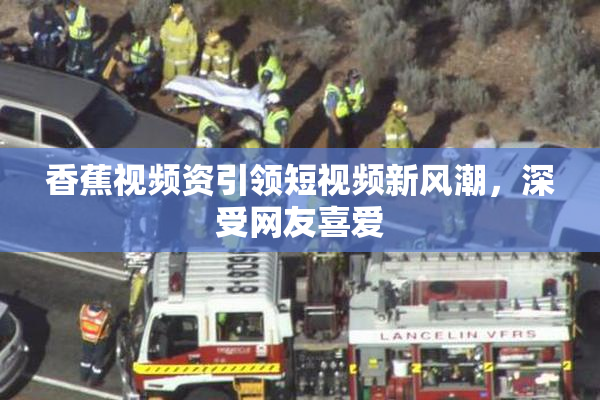 香蕉视频资引领短视频新风潮，深受网友喜爱