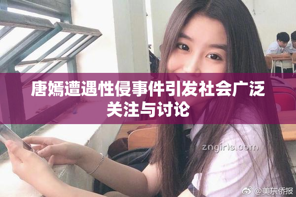 唐嫣遭遇性侵事件引发社会广泛关注与讨论