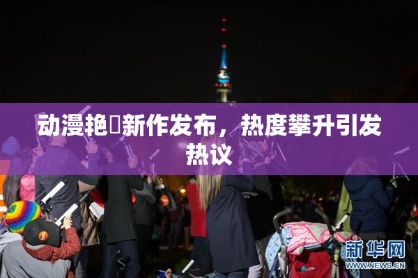 动漫艳鉧新作发布，热度攀升引发热议