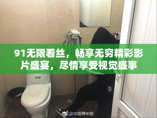 91无限看丝，畅享无穷精彩影片盛宴，尽情享受视觉盛事