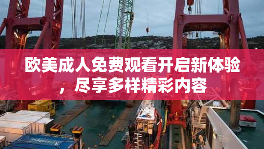 欧美成人免费观看开启新体验，尽享多样精彩内容