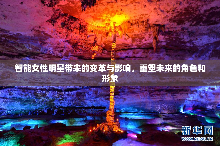 智能女性明星带来的变革与影响，重塑未来的角色和形象