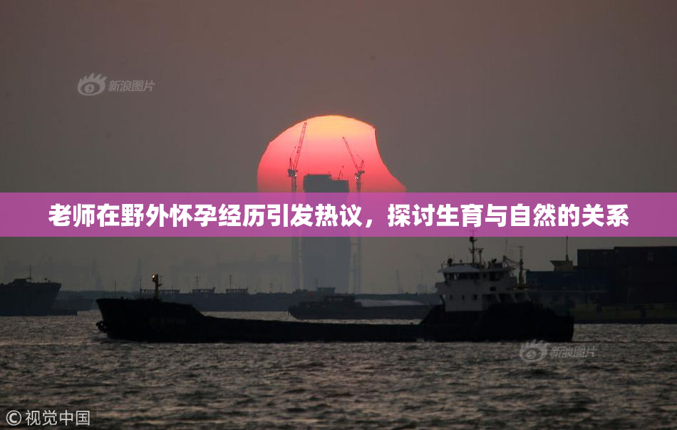 老师在野外怀孕经历引发热议，探讨生育与自然的关系