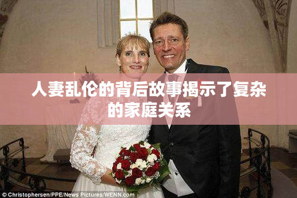 人妻乱伦的背后故事揭示了复杂的家庭关系