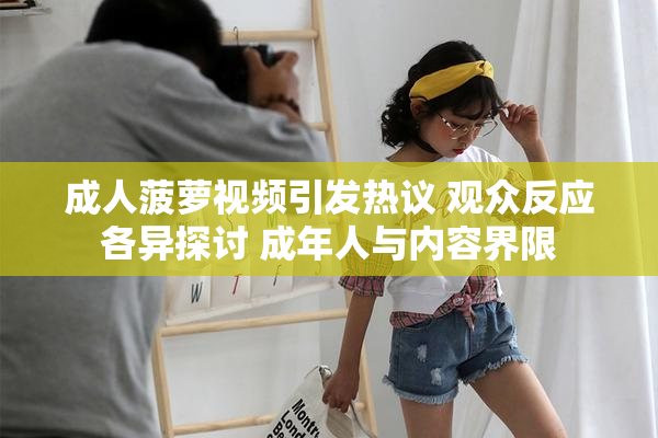 成人菠萝视频引发热议 观众反应各异探讨 成年人与内容界限