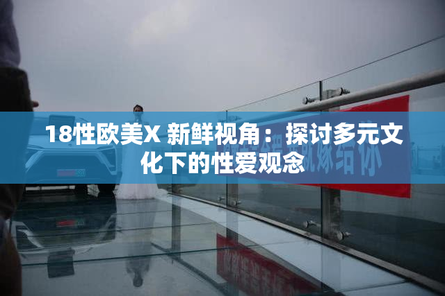 18性欧美X 新鲜视角：探讨多元文化下的性爱观念