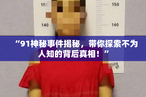 “91神秘事件揭秘，带你探索不为人知的背后真相！”