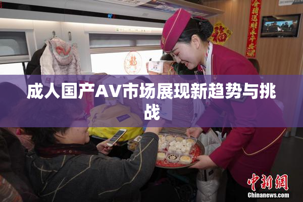 成人国产AV市场展现新趋势与挑战